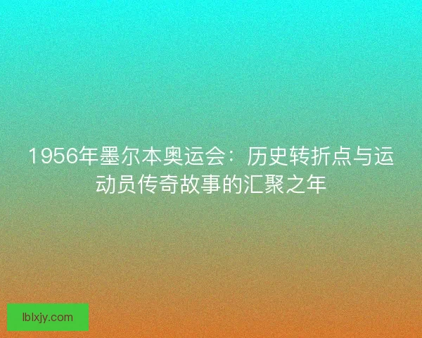 1956年墨尔本奥运会：历史转折点与运动员传奇故事的汇聚之年