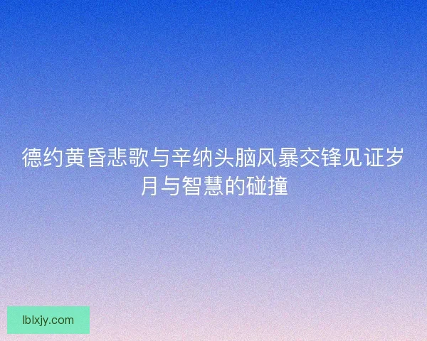 德约黄昏悲歌与辛纳头脑风暴交锋见证岁月与智慧的碰撞