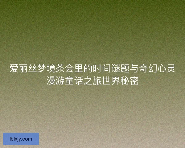 爱丽丝梦境茶会里的时间谜题与奇幻心灵漫游童话之旅世界秘密