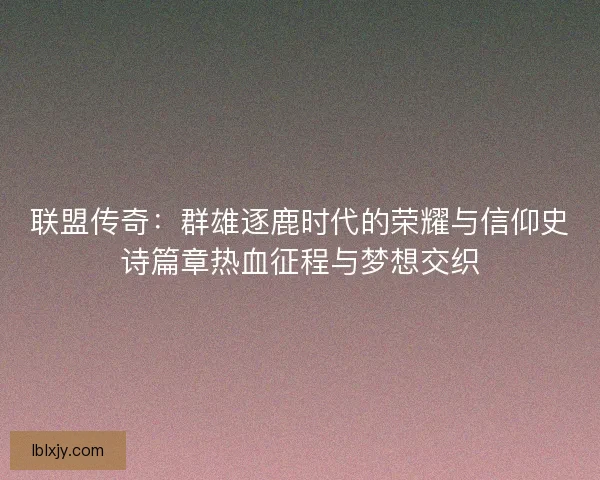 联盟传奇:群雄逐鹿时代的荣耀与信仰史诗篇章热血征程与梦想交织 联盟传奇:群雄逐鹿时代的荣耀与信仰史诗篇章热血征程与梦想交织