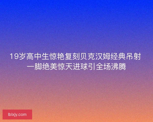19岁高中生惊艳复刻贝克汉姆经典吊射 一脚绝美惊天进球引全场沸腾 19岁高中生惊艳复刻贝克汉姆经典吊射 一脚绝美惊天进球引全场沸腾