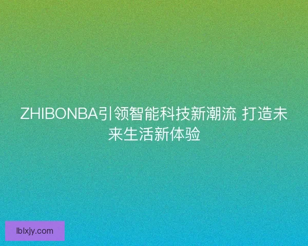 ZHIBONBA引领智能科技新潮流 打造未来生活新体验