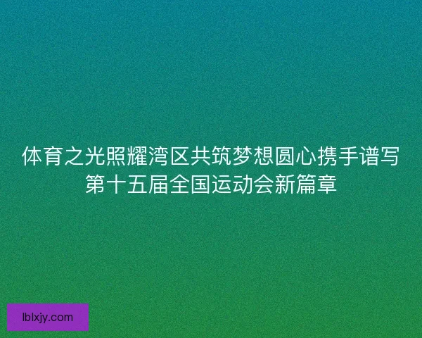 体育之光照耀湾区共筑梦想圆心携手谱写第十五届全国运动会新篇章