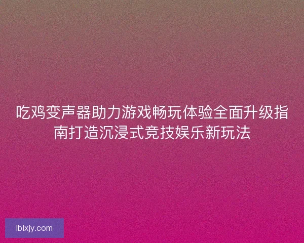 吃鸡变声器助力游戏畅玩体验全面升级指南打造沉浸式竞技娱乐新玩法