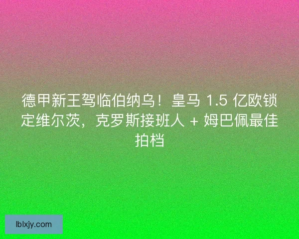 德甲新王驾临伯纳乌！皇马 1.5 亿欧锁定维尔茨，克罗斯接班人 + 姆巴佩最佳拍档