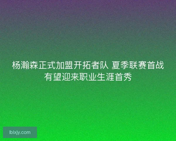 杨瀚森正式加盟开拓者队 夏季联赛首战有望迎来职业生涯首秀