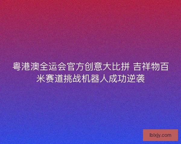 粤港澳全运会官方创意大比拼 吉祥物百米赛道挑战机器人成功逆袭