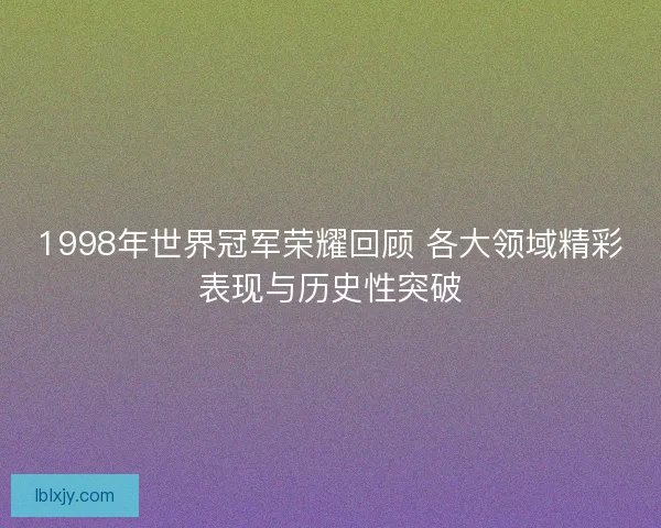 1998年世界冠军荣耀回顾 各大领域精彩表现与历史性突破
