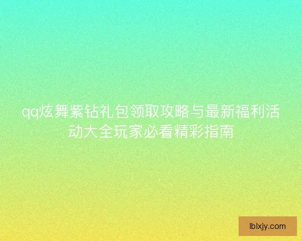 qq炫舞紫钻礼包领取攻略与最新福利活动大全玩家必看精彩指南