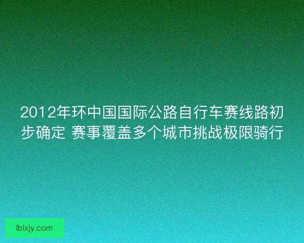2012年环中国国际公路自行车赛线路初步确定 赛事覆盖多个城市挑战极限骑行