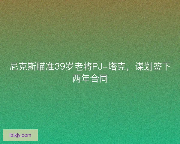 尼克斯瞄准39岁老将PJ-塔克，谋划签下两年合同