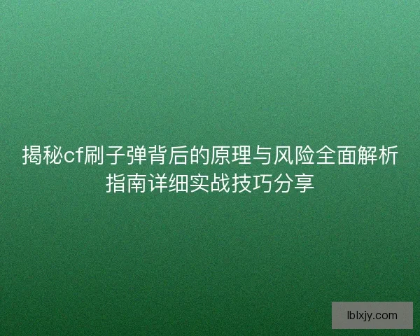 揭秘cf刷子弹背后的原理与风险全面解析指南详细实战技巧分享