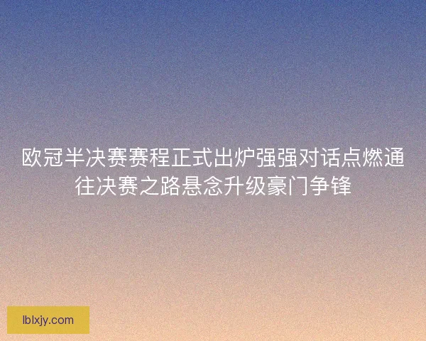 欧冠半决赛赛程正式出炉强强对话点燃通往决赛之路悬念升级豪门争锋