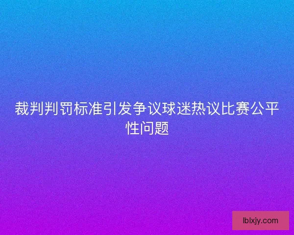 裁判判罚标准引发争议球迷热议比赛公平性问题