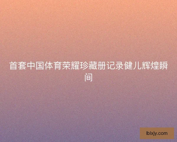 首套中国体育荣耀珍藏册记录健儿辉煌瞬间