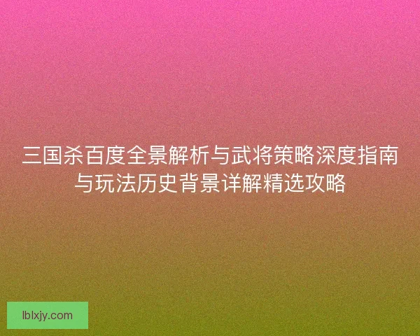 三国杀百度全景解析与武将策略深度指南与玩法历史背景详解精选攻略 三国杀百度全景解析与武将策略深度指南与玩法历史背景详解精选攻略