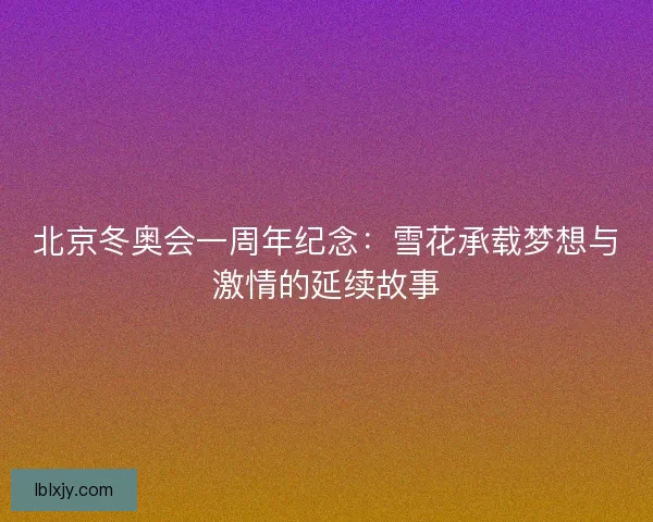 北京冬奥会一周年纪念：雪花承载梦想与激情的延续故事