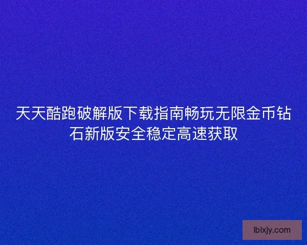 天天酷跑破解版下载指南畅玩无限金币钻石新版安全稳定高速获取