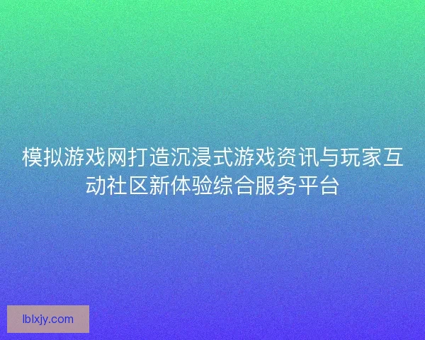 模拟游戏网打造沉浸式游戏资讯与玩家互动社区新体验综合服务平台 模拟游戏网打造沉浸式游戏资讯与玩家互动社区新体验综合服务平台