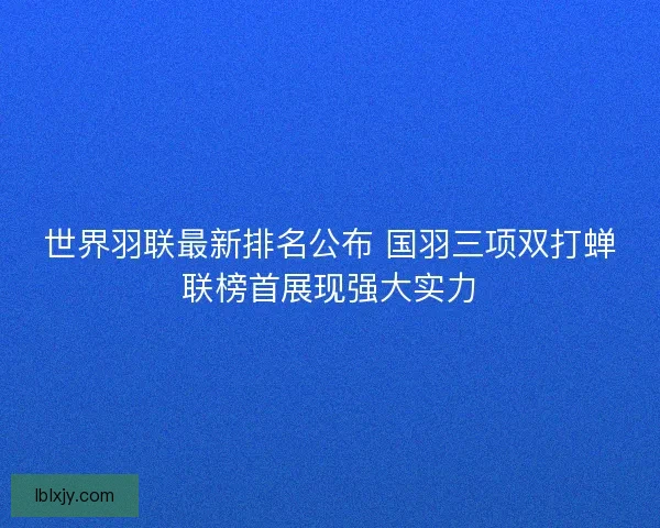 世界羽联最新排名公布 国羽三项双打蝉联榜首展现强大实力