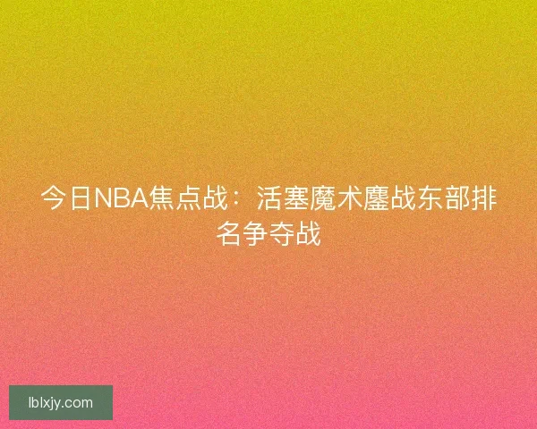 今日NBA焦点战：活塞魔术鏖战东部排名争夺战