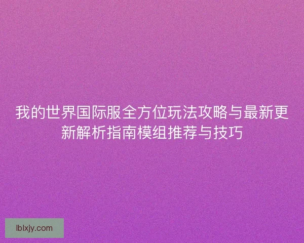 我的世界国际服全方位玩法攻略与最新更新解析指南模组推荐与技巧 我的世界国际服全方位玩法攻略与最新更新解析指南模组推荐与技巧
