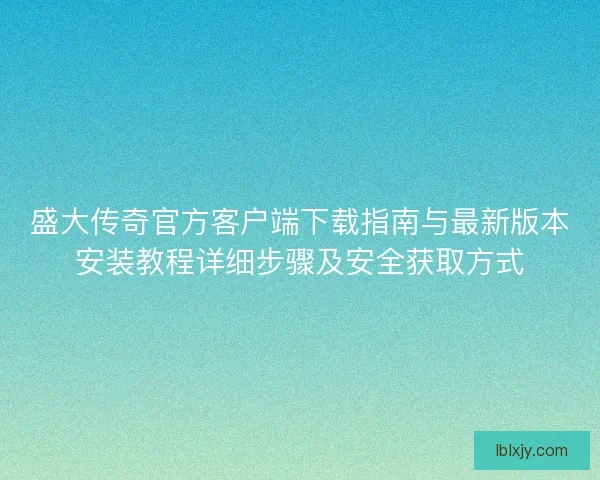 盛大传奇官方客户端下载指南与最新版本安装教程详细步骤及安全获取方式 盛大传奇官方客户端下载指南与最新版本安装教程详细步骤及安全获取方式